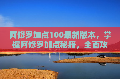 阿修罗加点100最新版本，掌握阿修罗加点秘籍，全面攻略