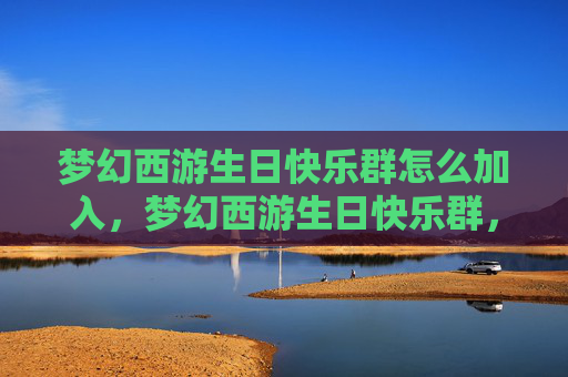 梦幻西游生日快乐群怎么加入，梦幻西游生日快乐群，如何加入并享受专属福利？
