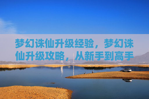 梦幻诛仙升级经验,梦幻诛仙升级攻略,从新手到高手的必经之路 梦幻诛仙升级经验,梦幻诛仙升级攻略,从新手到高手的必经之路