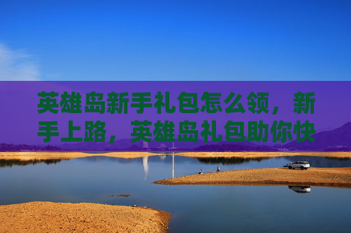 英雄岛新手礼包怎么领,新手上路,英雄岛礼包助你快速成长 英雄岛新手礼包怎么领,新手上路,英雄岛礼包助你快速成长