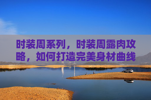 时装周系列，时装周露肉攻略，如何打造完美身材曲线