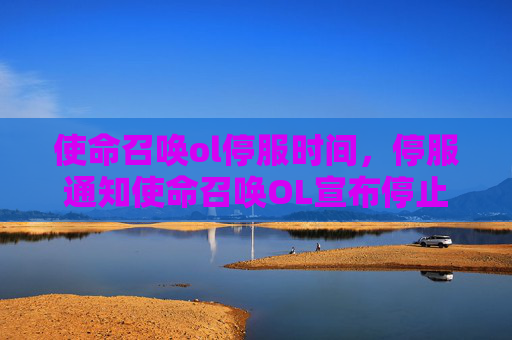 使命召唤ol停服时间，停服通知使命召唤OL宣布停止运营，玩家如何应对？