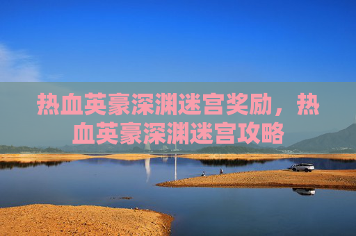热血英豪深渊迷宫奖励,热血英豪深渊迷宫攻略 热血英豪深渊迷宫奖励,热血英豪深渊迷宫攻略