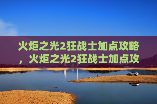 火炬之光2狂战士加点攻略，火炬之光2狂战士加点攻略，打造你的终极战斗机器