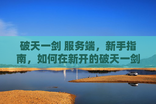 破天一剑 服务端,新手指南,如何在新开的破天一剑私服中快速成长 破天一剑 服务端,新手指南,如何在新开的破天一剑私服中快速成长
