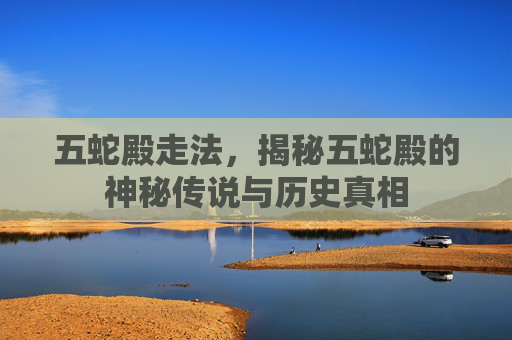 五蛇殿走法,揭秘五蛇殿的神秘传说与历史真相 五蛇殿走法,揭秘五蛇殿的神秘传说与历史真相