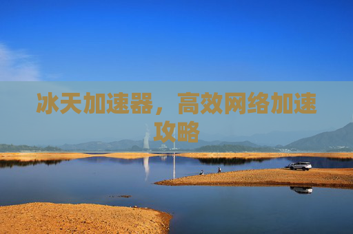 冰天加速器,高效网络加速攻略 冰天加速器,高效网络加速攻略