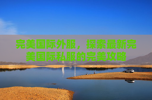 完美国际外服,探索最新完美国际私服的完美攻略 完美国际外服,探索最新完美国际私服的完美攻略