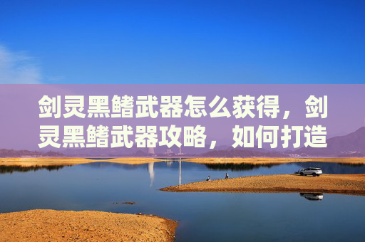 剑灵黑鳍武器怎么获得，剑灵黑鳍武器攻略，如何打造最强装备