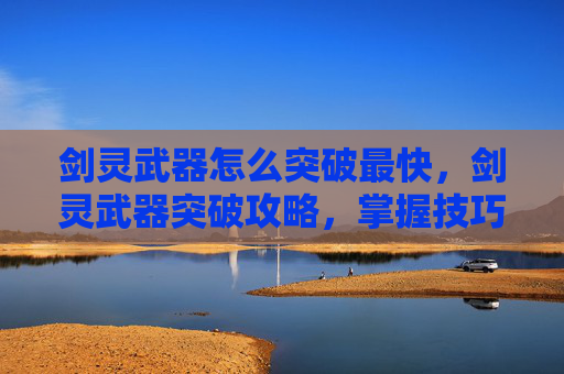 剑灵武器怎么突破最快，剑灵武器突破攻略，掌握技巧，提升战力