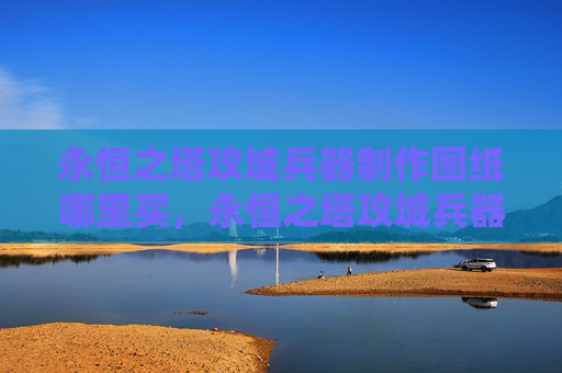 永恒之塔攻城兵器制作图纸哪里买，永恒之塔攻城兵器制作攻略