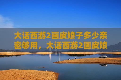 大话西游2画皮娘子多少亲密够用,大话西游2画皮娘子攻略 大话西游2画皮娘子多少亲密够用,大话西游2画皮娘子攻略