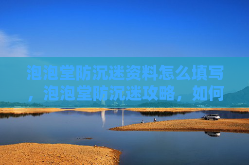 泡泡堂防沉迷资料怎么填写，泡泡堂防沉迷攻略，如何避免游戏成瘾