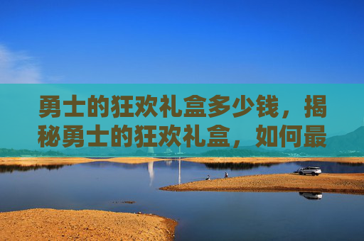 勇士的狂欢礼盒多少钱,揭秘勇士的狂欢礼盒,如何最大化你的游戏收益 勇士的狂欢礼盒多少钱,揭秘勇士的狂欢礼盒,如何最大化你的游戏收益