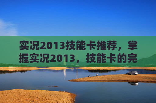实况2013技能卡推荐,掌握实况2013,技能卡的完美运用攻略 实况2013技能卡推荐,掌握实况2013,技能卡的完美运用攻略