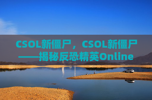 CSOL新僵尸,CSOL新僵尸——揭秘反恐精英Online中全新威胁的崛起 CSOL新僵尸,CSOL新僵尸——揭秘反恐精英Online中全新威胁的崛起