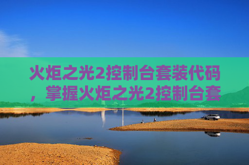 火炬之光2控制台套装代码,掌握火炬之光2控制台套装的奥秘 火炬之光2控制台套装代码,掌握火炬之光2控制台套装的奥秘
