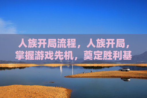 人族开局流程,人族开局,掌握游戏先机,奠定胜利基础 人族开局流程,人族开局,掌握游戏先机,奠定胜利基础