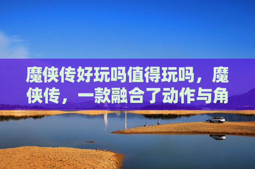 魔侠传好玩吗值得玩吗，魔侠传，一款融合了动作与角色扮演元素的游戏