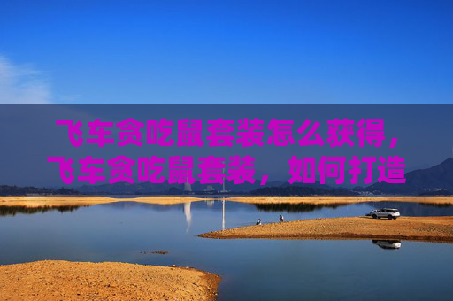 飞车贪吃鼠套装怎么获得，飞车贪吃鼠套装，如何打造你的专属赛车手