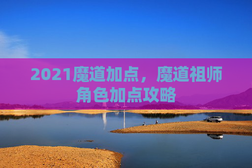 2021魔道加点,魔道祖师角色加点攻略 2021魔道加点,魔道祖师角色加点攻略
