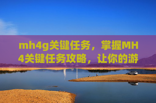 mh4g关键任务，掌握MH4关键任务攻略，让你的游戏体验更加精彩