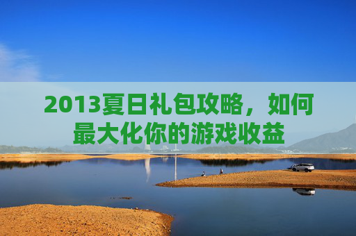 2013夏日礼包攻略，如何最大化你的游戏收益