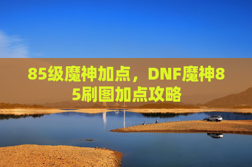 85级魔神加点，DNF魔神85刷图加点攻略