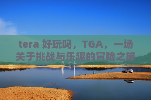 tera 好玩吗,TGA,一场关于挑战与乐趣的冒险之旅 tera 好玩吗,TGA,一场关于挑战与乐趣的冒险之旅