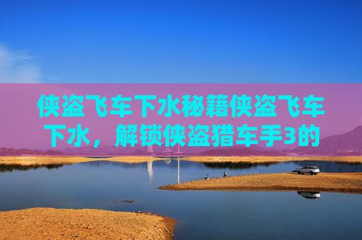 侠盗飞车下水秘籍侠盗飞车下水,解锁侠盗猎车手3的终极秘籍,潜入水下世界 侠盗飞车下水秘籍侠盗飞车下水,解锁侠盗猎车手3的终极秘籍,潜入水下世界
