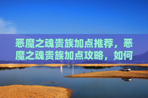 恶魔之魂贵族加点推荐，恶魔之魂贵族加点攻略，如何最大化你的游戏体验