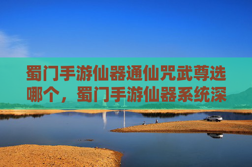 蜀门手游仙器通仙咒武尊选哪个，蜀门手游仙器系统深度解析，如何打造你的专属神器？