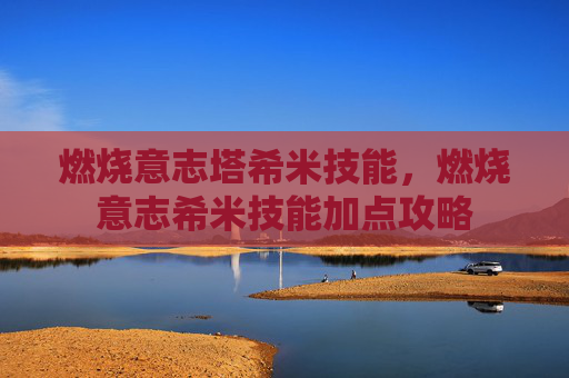 燃烧意志塔希米技能，燃烧意志希米技能加点攻略