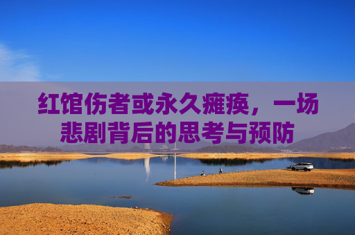 红馆伤者或永久瘫痪,一场悲剧背后的思考与预防 红馆伤者或永久瘫痪,一场悲剧背后的思考与预防