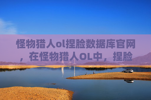 怪物猎人ol捏脸数据库官网,在怪物猎人OL中,捏脸系统是玩家个性化游戏体验的重要部分。通过自定义角色的外观,玩家可以表达自己的个性和喜好。以下是一份详细的攻略文章,旨在帮助玩家更好地利用捏脸数据库,创造出独一无二的角色形象 怪物猎人ol捏脸数据库官网,在怪物猎人OL中,捏脸系统是玩家个性化游戏体验的重要部分。通过自定义角色的外观,玩家可以表达自己的个性和喜好。以下是一份详细的攻略文章,旨在帮助玩家更好地利用捏脸数据库,创造出独一无二的角色形象