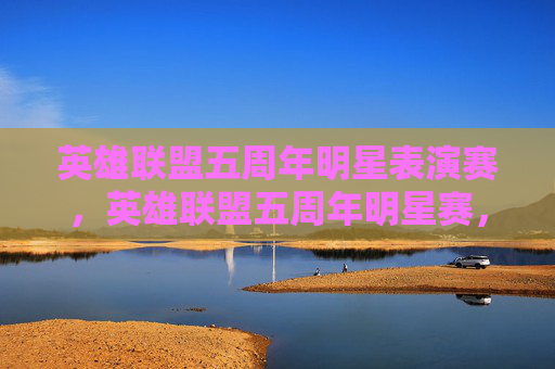 英雄联盟五周年明星表演赛,英雄联盟五周年明星赛,回顾与展望 英雄联盟五周年明星表演赛,英雄联盟五周年明星赛,回顾与展望