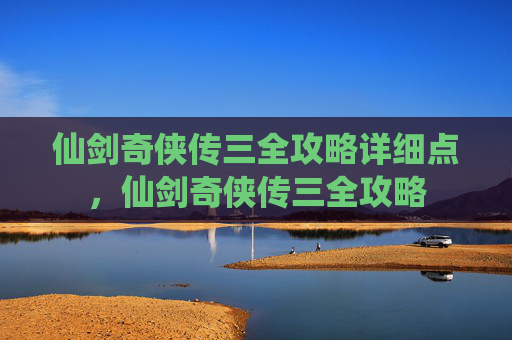 仙剑奇侠传三全攻略详细点,仙剑奇侠传三全攻略 仙剑奇侠传三全攻略详细点,仙剑奇侠传三全攻略