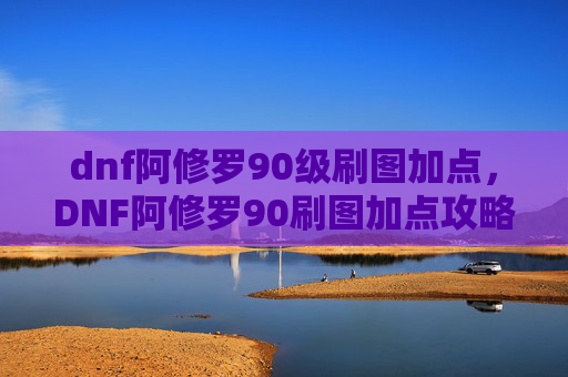 dnf阿修罗90级刷图加点,DNF阿修罗90刷图加点攻略 dnf阿修罗90级刷图加点,DNF阿修罗90刷图加点攻略