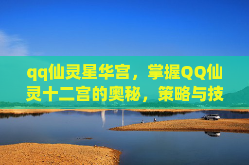 qq仙灵星华宫，掌握QQ仙灵十二宫的奥秘，策略与技巧全解析