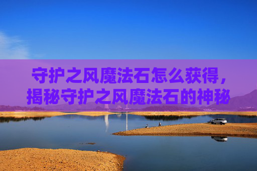 守护之风魔法石怎么获得，揭秘守护之风魔法石的神秘力量