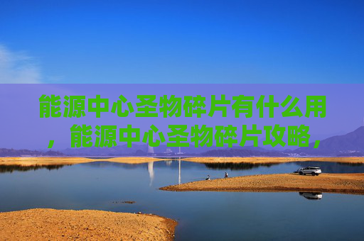 能源中心圣物碎片有什么用，能源中心圣物碎片攻略，如何高效获取与利用