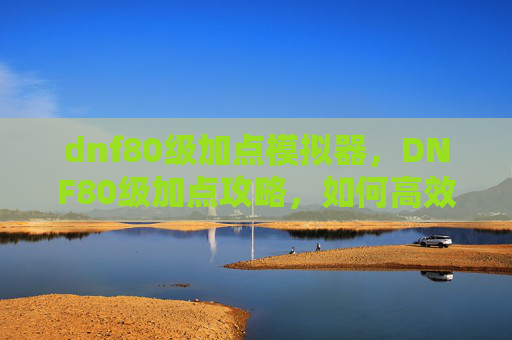 dnf80级加点模拟器，DNF80级加点攻略，如何高效分配技能点以提升角色实力