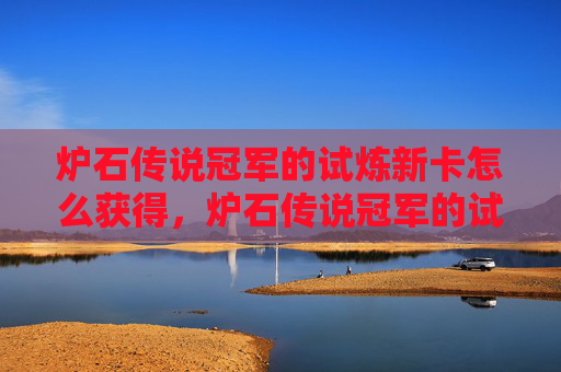 炉石传说冠军的试炼新卡怎么获得,炉石传说冠军的试炼新卡深度解析与实战攻略 炉石传说冠军的试炼新卡怎么获得,炉石传说冠军的试炼新卡深度解析与实战攻略
