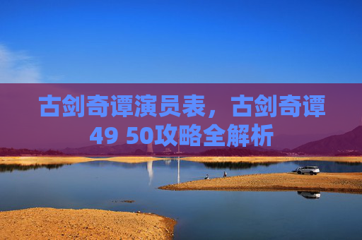 古剑奇谭演员表，古剑奇谭49 50攻略全解析
