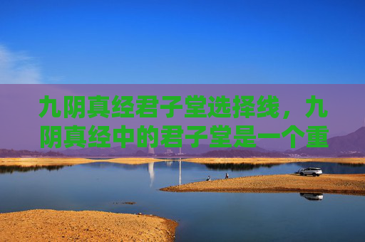 九阴真经君子堂选择线,九阴真经中的君子堂是一个重要的门派,其连招技巧对于玩家来说至关重要。以下是一些关于君子堂连招的攻略 九阴真经君子堂选择线,九阴真经中的君子堂是一个重要的门派,其连招技巧对于玩家来说至关重要。以下是一些关于君子堂连招的攻略