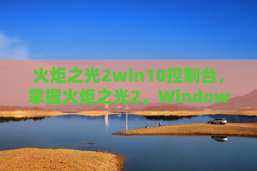 火炬之光2win10控制台,掌握火炬之光2,Windows 7控制台的终极指南 火炬之光2win10控制台,掌握火炬之光2,Windows 7控制台的终极指南