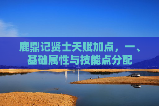 鹿鼎记贤士天赋加点，一、基础属性与技能点分配