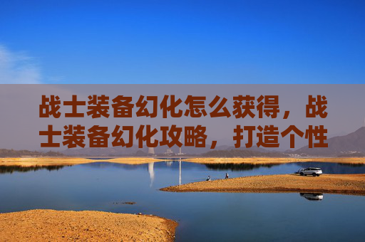 战士装备幻化怎么获得,战士装备幻化攻略,打造个性化战斗风格 战士装备幻化怎么获得,战士装备幻化攻略,打造个性化战斗风格