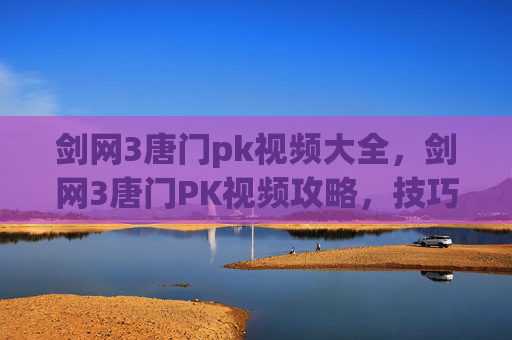 剑网3唐门pk视频大全，剑网3唐门PK视频攻略，技巧与策略