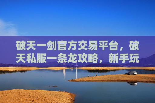 破天一剑官方交易平台，破天私服一条龙攻略，新手玩家如何快速上手与高效升级